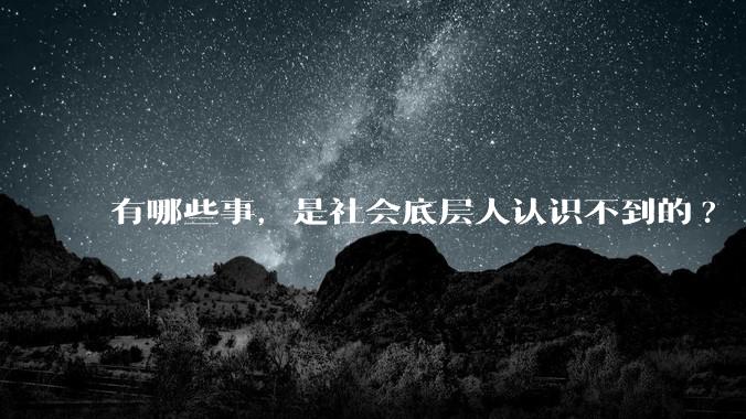 有哪些事，是社会底层人认识不到的?