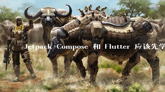 Jetpack Compose 和 Flutter 应该先学哪个呢？