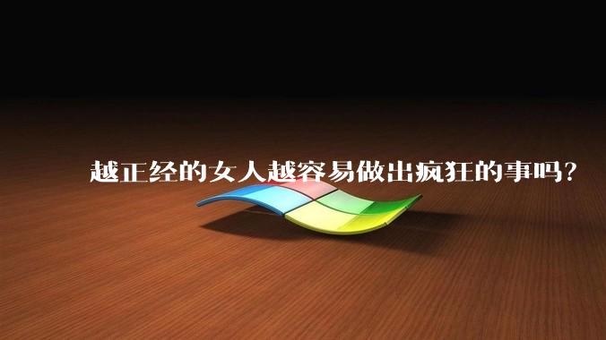 越正经的女人越容易做出疯狂的事吗？