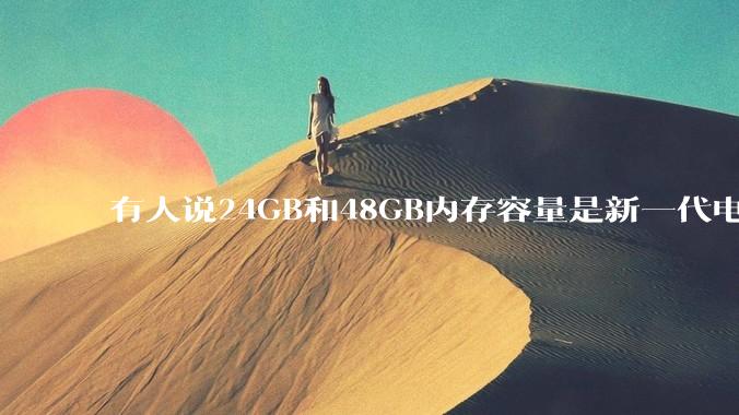 有人说24GB和48GB内存容量是新一代电脑平台最均衡的方案，真的是这样吗？电脑内存应该如何选？