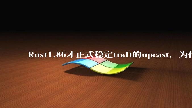 Rust1.86才正式稳定trait的upcast，为什么在rust中这个特性实现如此复杂？