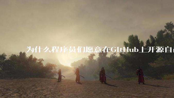 为什么程序员们愿意在GitHub上开源自己的成果给别人免费使用和学习？