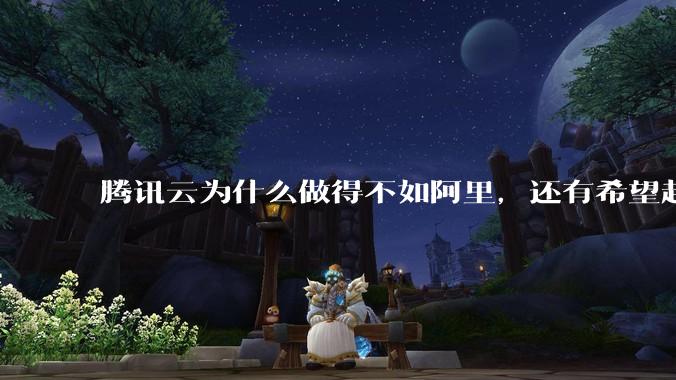 腾讯云为什么做得不如阿里，还有希望赶上么？