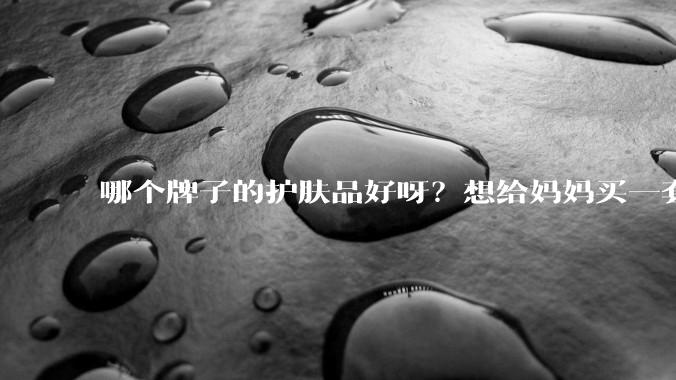 哪个牌子的护肤品好呀？想给妈妈买一套抗衰老的护肤品?