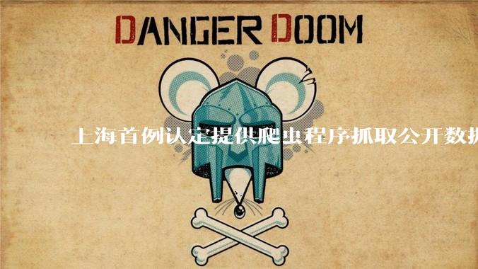 上海首例认定提供爬虫程序抓取公开数据构成提供侵入计算机信息系统程序罪案，该案件有哪些细节值得关注？