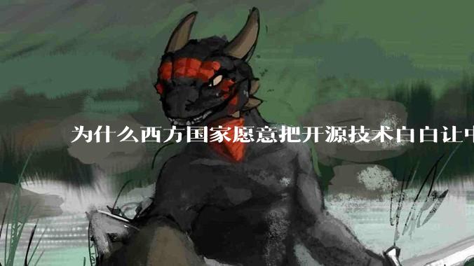 为什么西方国家愿意把开源技术白白让中国学习？